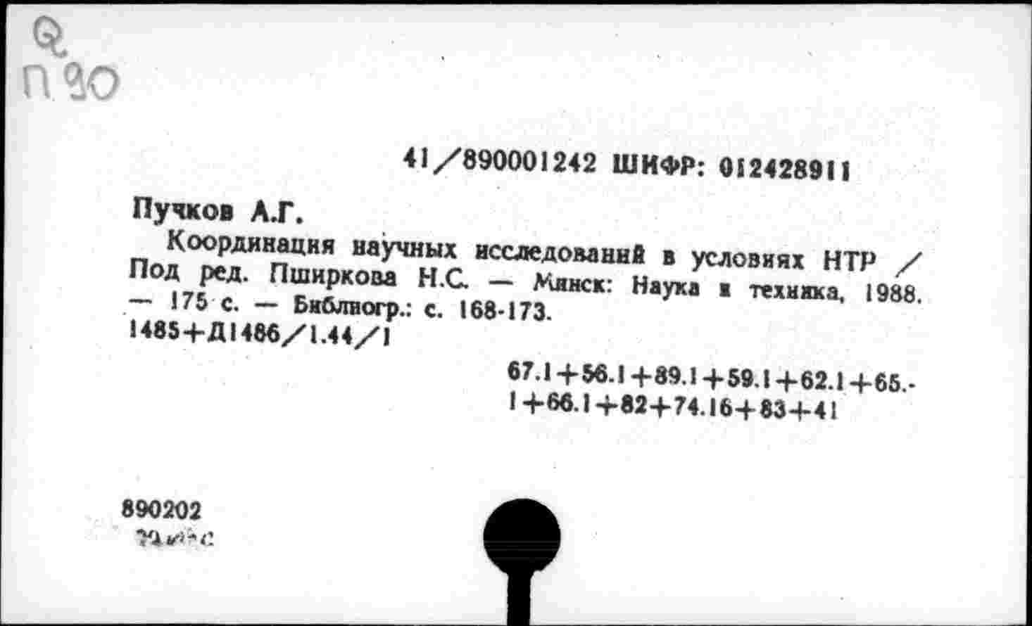 ﻿Q nto
41/890001242 ШИФР: 012428911
Пучков А.Г.
Координация научных исследований в условиях НТР / Под ред. Пширкова Н.С. — Минск: Наука ■ техника 1988 — 175 с. — Библиогр.: с. 168-173
1485+Д 1486/1.44/1
67.1 +56.1 +89.14-59.1 +62.1 +65,-1+66.1+82+74.16+83+41
890202
Г* *•>'<: